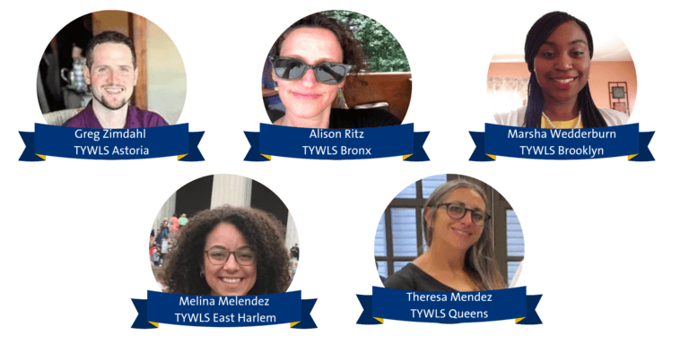 Greg Zimdahl - TYWLS Astoria Alison Ritz - TYWLS Bronx Marsha Wedderburn - TYWLS Brooklyn Melina Melendez - TYWLS East Harlem Theresa Mendez - TYWLS Queens