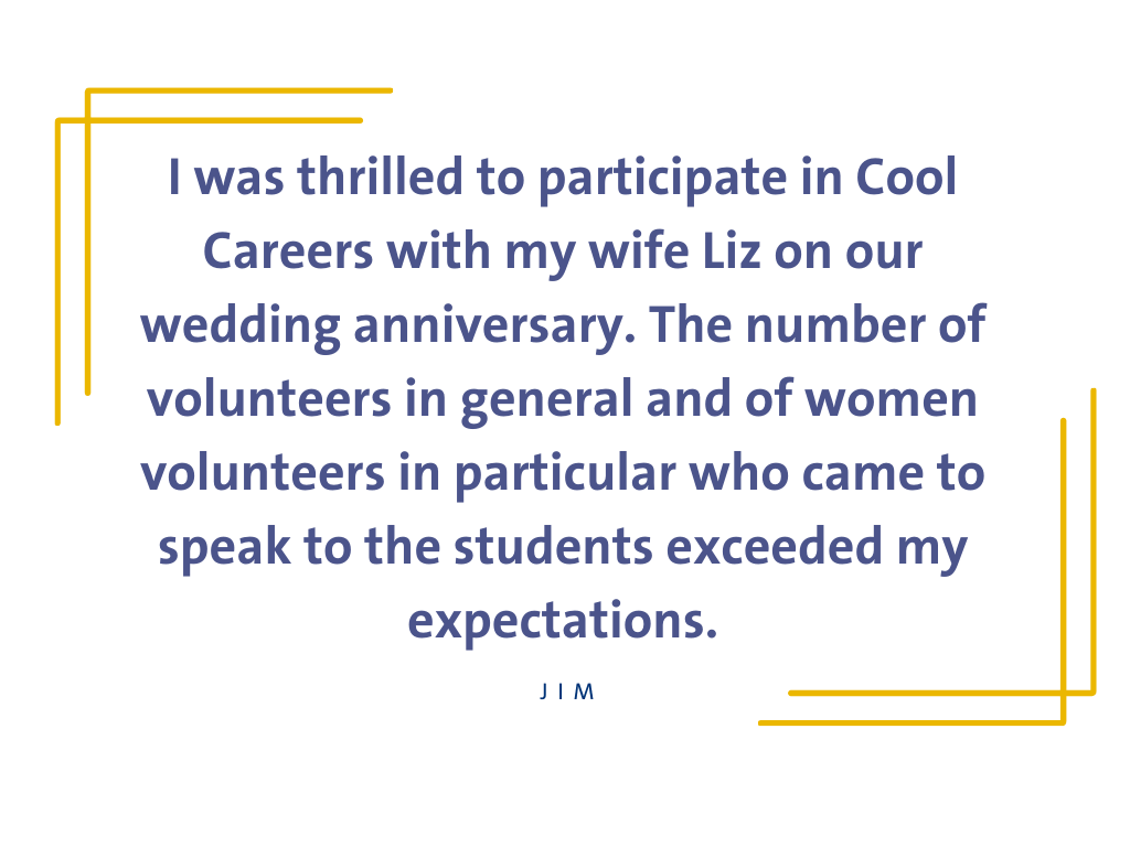 Quote graphic with text: "I was thrilled to participate in Cool Careers with my wife Liz on our wedding anniversary. The number of volunteers in general and of women volunteers in particular that came to speak to the students about their career journeys exceeded my expectations."