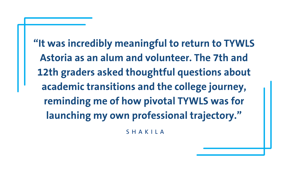 Quote graphic from Shakila on how returning to TYWLS Astoria as an alum and volunteer lets her reflect on the powerful impact the school had on her professional journey.