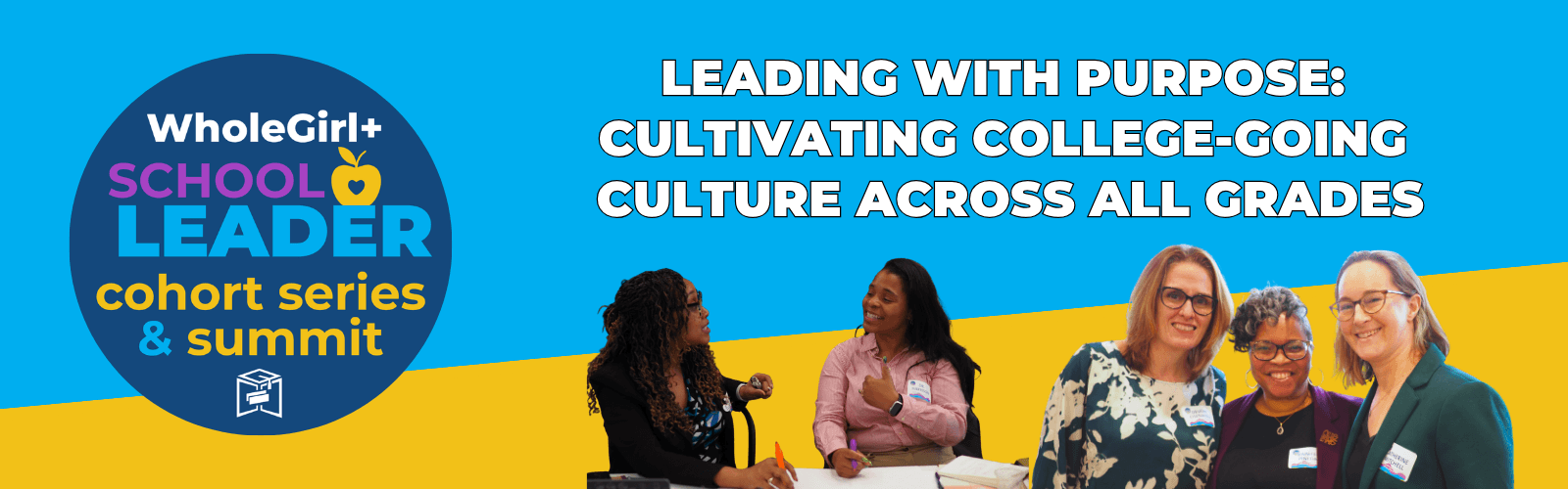 A WholeGirl+ School Leader banner showing four women in conversation, with the text: Leading with Purpose: Cultivating College-Going Culture Across All Grades.